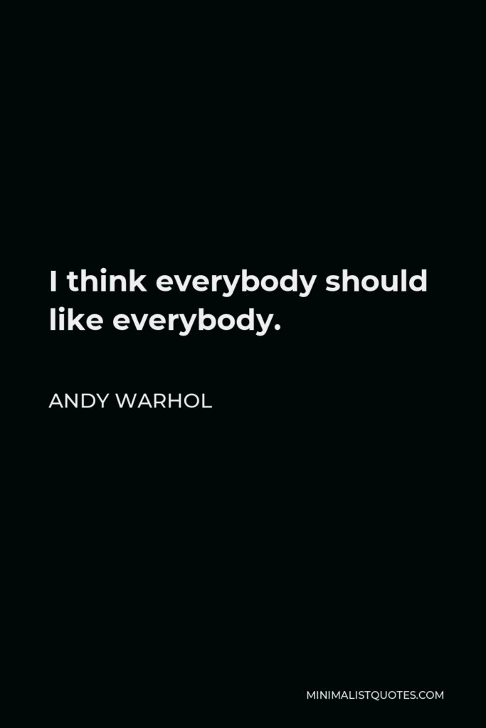 Andy Warhol Quote - I think everybody should like everybody.
