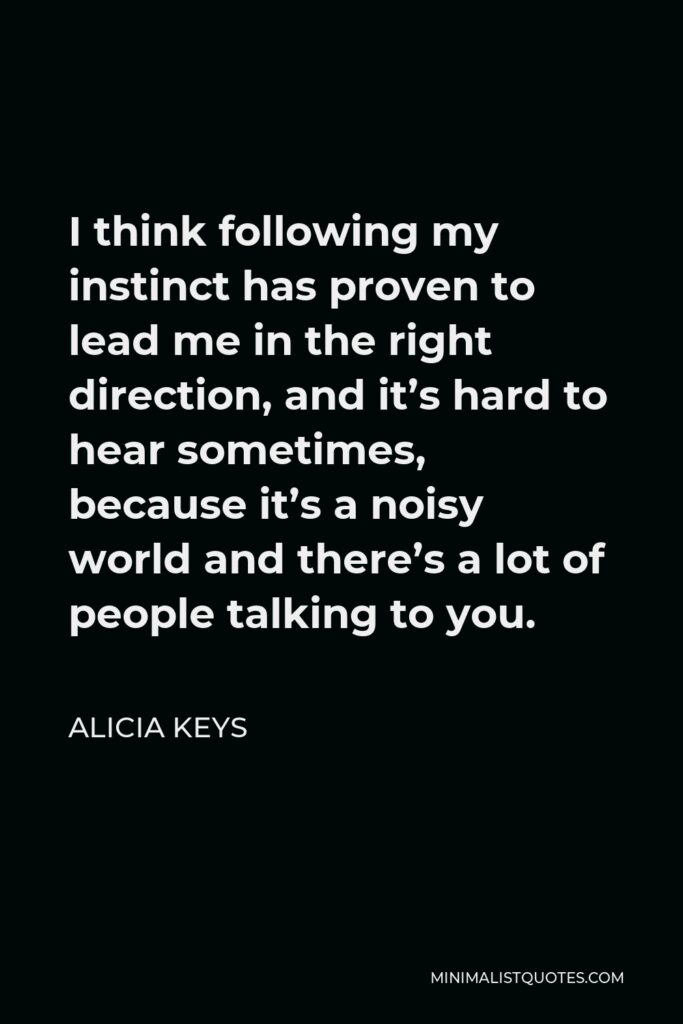 Alicia Keys Quote - I think following my instinct has proven to lead me in the right direction, and it’s hard to hear sometimes, because it’s a noisy world and there’s a lot of people talking to you.