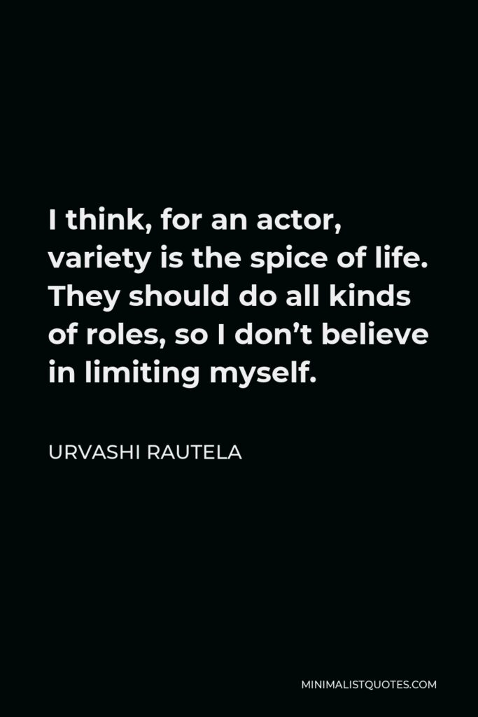 Urvashi Rautela Quote - I think, for an actor, variety is the spice of life. They should do all kinds of roles, so I don’t believe in limiting myself.