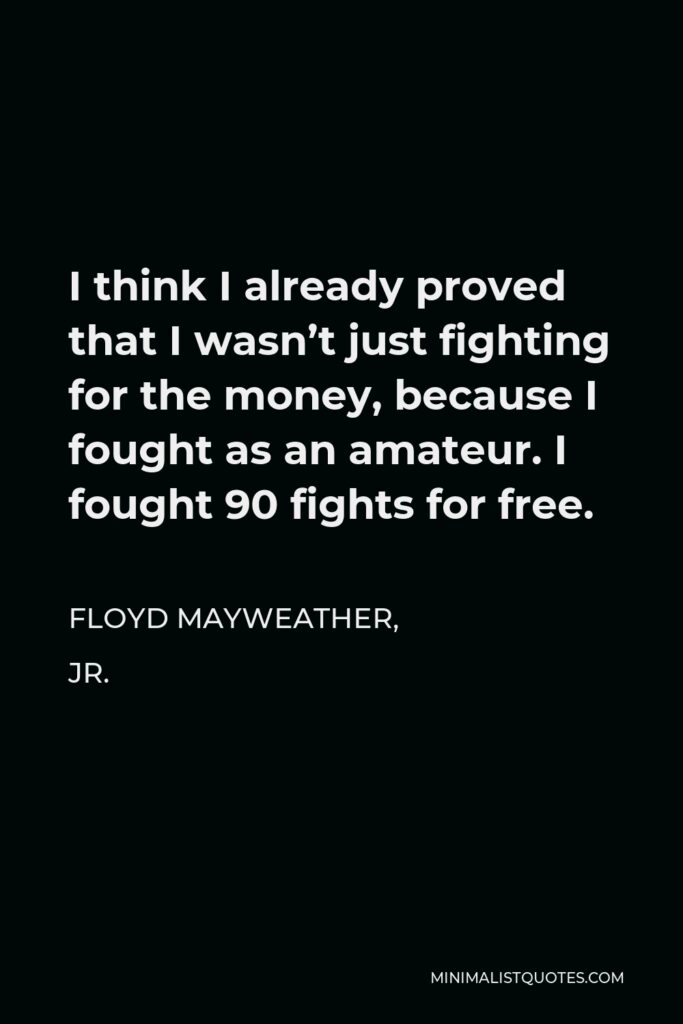 Floyd Mayweather, Jr. Quote - I think I already proved that I wasn’t just fighting for the money, because I fought as an amateur. I fought 90 fights for free.