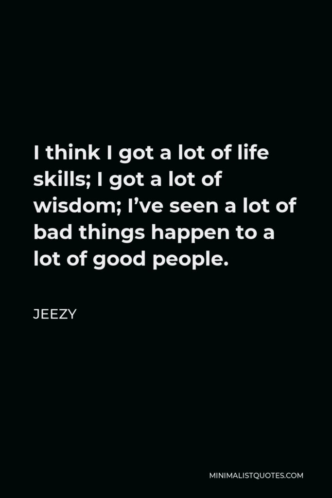 Jeezy Quote - I think I got a lot of life skills; I got a lot of wisdom; I’ve seen a lot of bad things happen to a lot of good people.