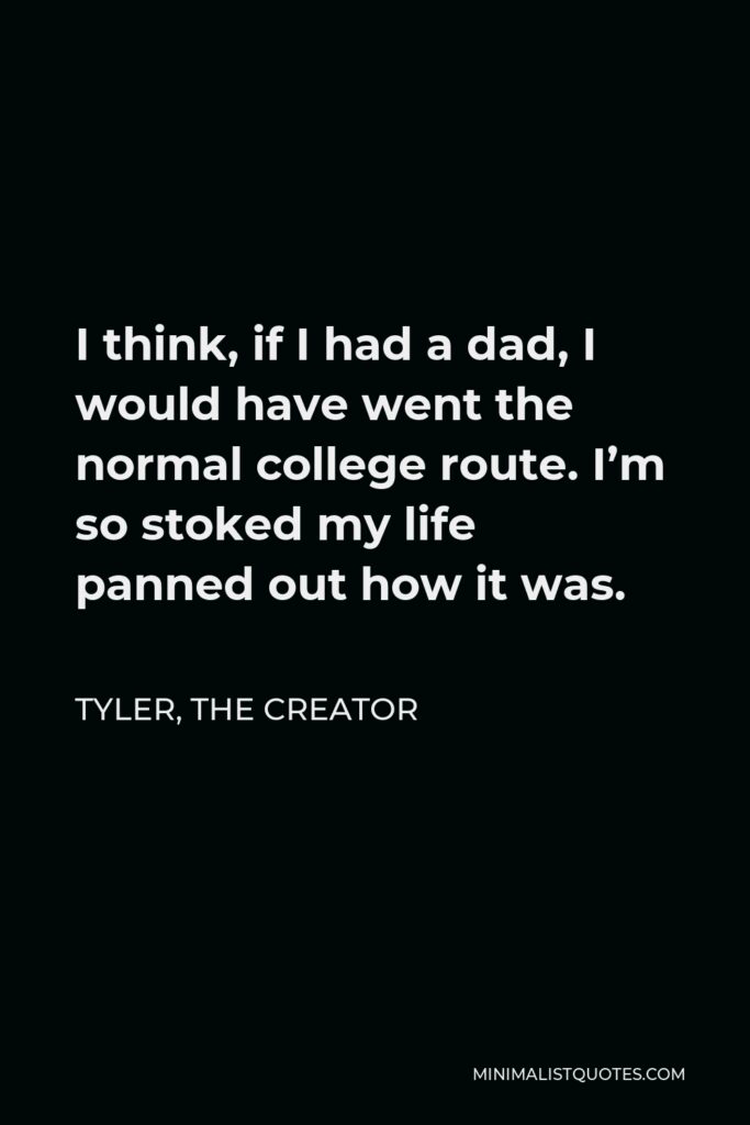 Tyler, the Creator Quote - I think, if I had a dad, I would have went the normal college route. I’m so stoked my life panned out how it was.