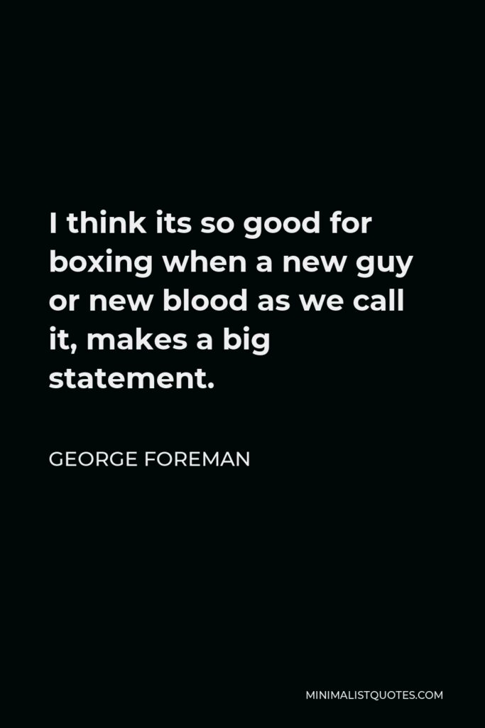 George Foreman Quote - I think its so good for boxing when a new guy or new blood as we call it, makes a big statement.