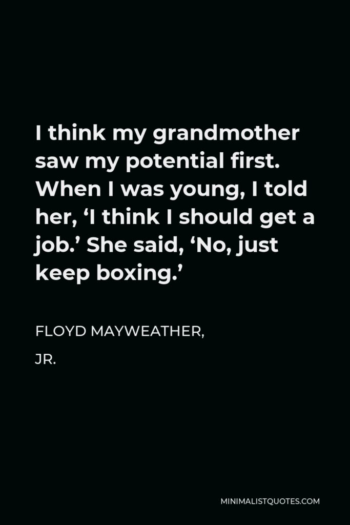 Floyd Mayweather, Jr. Quote - I think my grandmother saw my potential first. When I was young, I told her, ‘I think I should get a job.’ She said, ‘No, just keep boxing.’