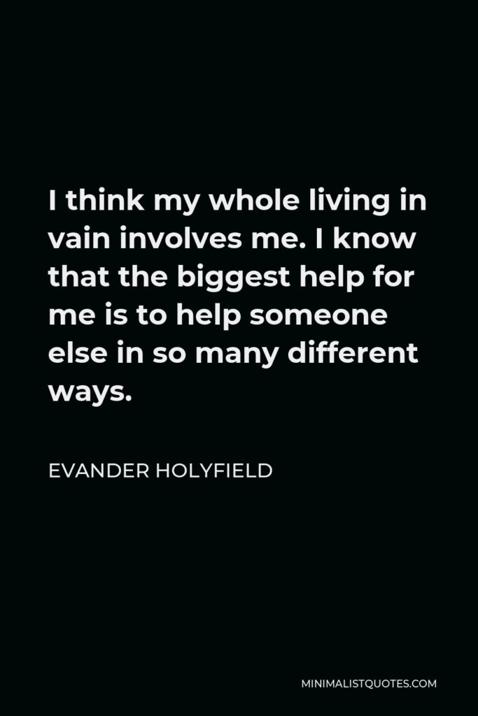 Evander Holyfield Quote - I think my whole living in vain involves me. I know that the biggest help for me is to help someone else in so many different ways.