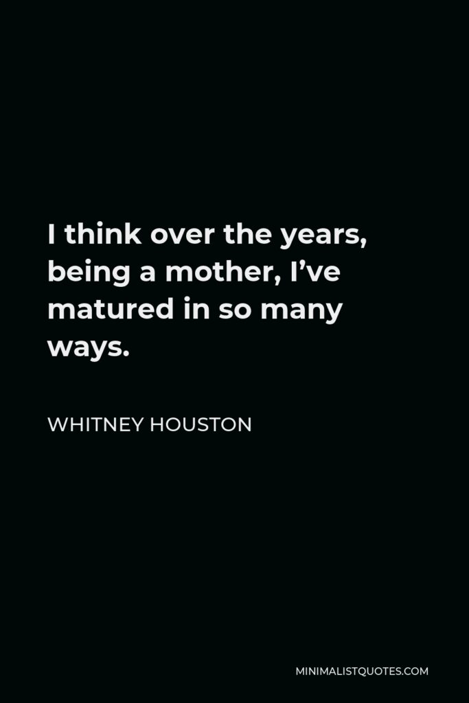 Whitney Houston Quote - I think over the years, being a mother, I’ve matured in so many ways.