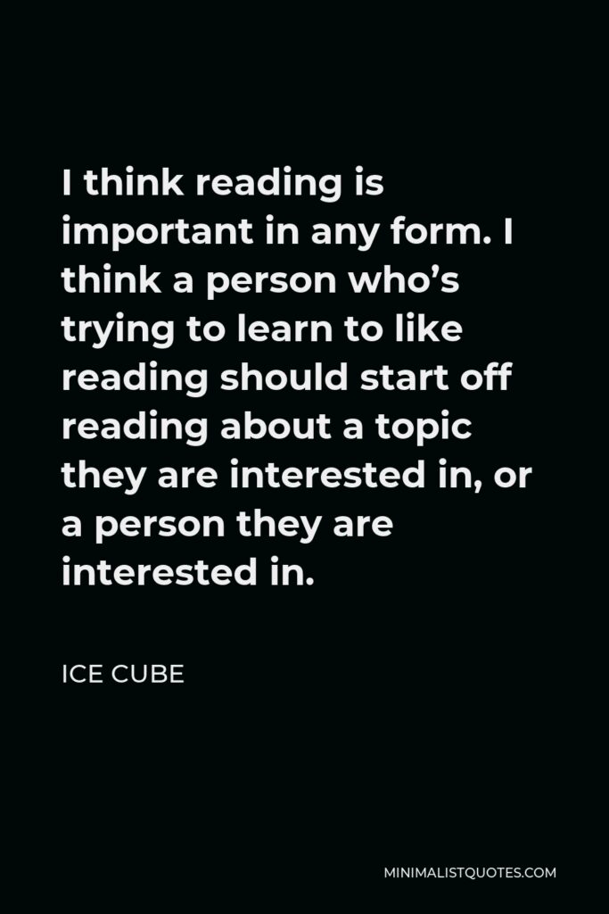 Ice Cube Quote - I think reading is important in any form. I think a person who’s trying to learn to like reading should start off reading about a topic they are interested in, or a person they are interested in.