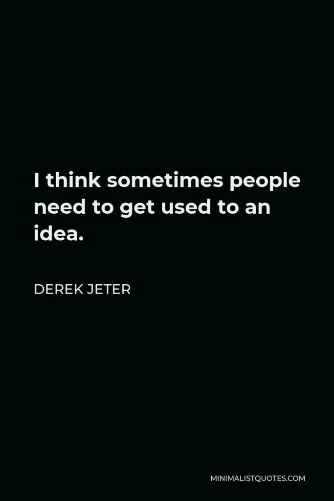 Derek Jeter Quote - I think sometimes people need to get used to an idea.