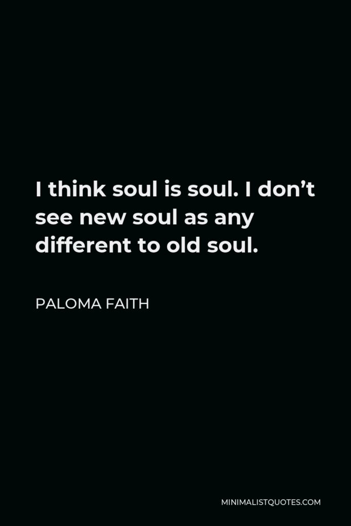 Paloma Faith Quote - I think soul is soul. I don’t see new soul as any different to old soul.