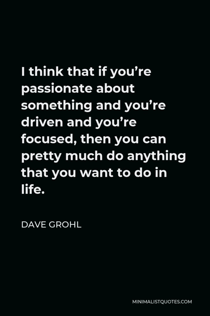 Dave Grohl Quote - I think that if you’re passionate about something and you’re driven and you’re focused, then you can pretty much do anything that you want to do in life.