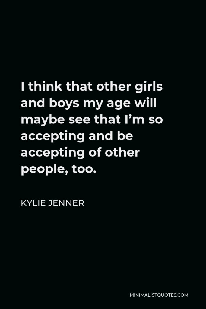 Kylie Jenner Quote - I think that other girls and boys my age will maybe see that I’m so accepting and be accepting of other people, too.