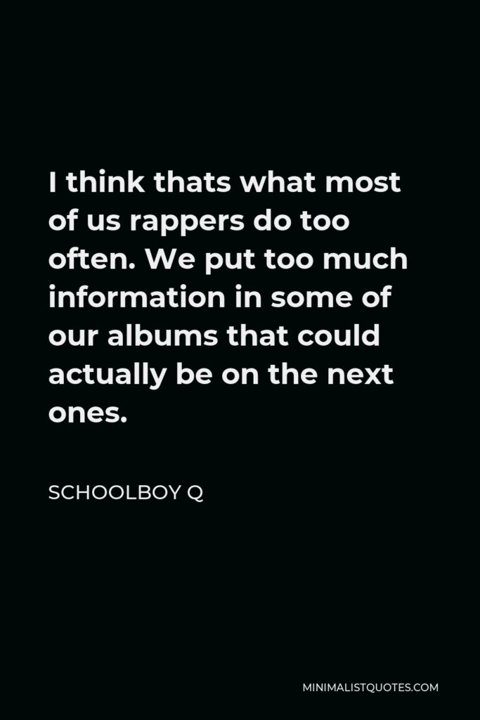 ScHoolboy Q Quote - I think thats what most of us rappers do too often. We put too much information in some of our albums that could actually be on the next ones.