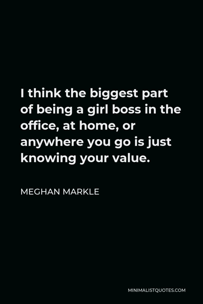 Meghan Markle Quote - I think the biggest part of being a girl boss in the office, at home, or anywhere you go is just knowing your value.
