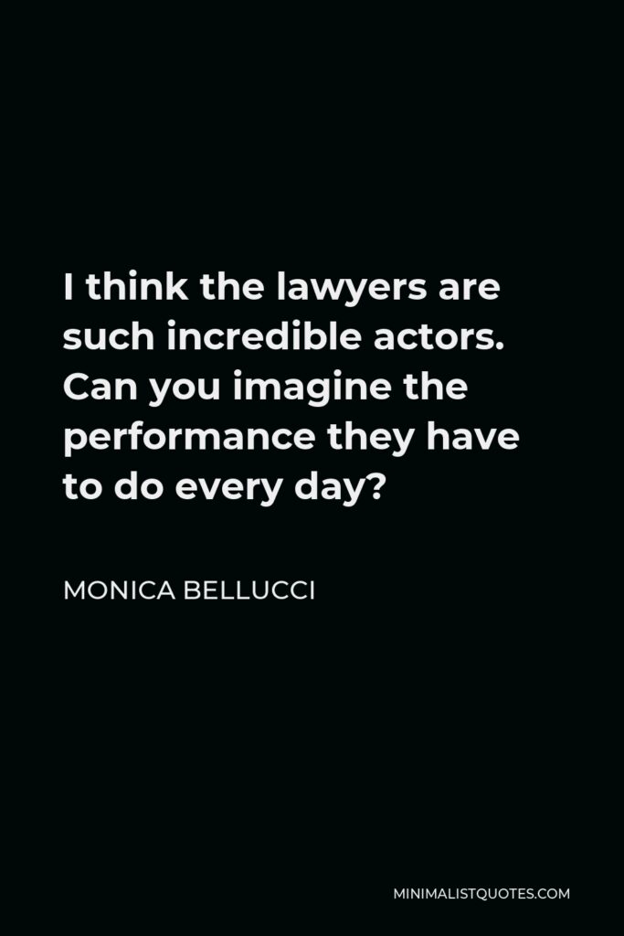 Monica Bellucci Quote - I think the lawyers are such incredible actors. Can you imagine the performance they have to do every day?