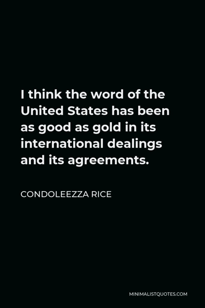 Condoleezza Rice Quote - I think the word of the United States has been as good as gold in its international dealings and its agreements.