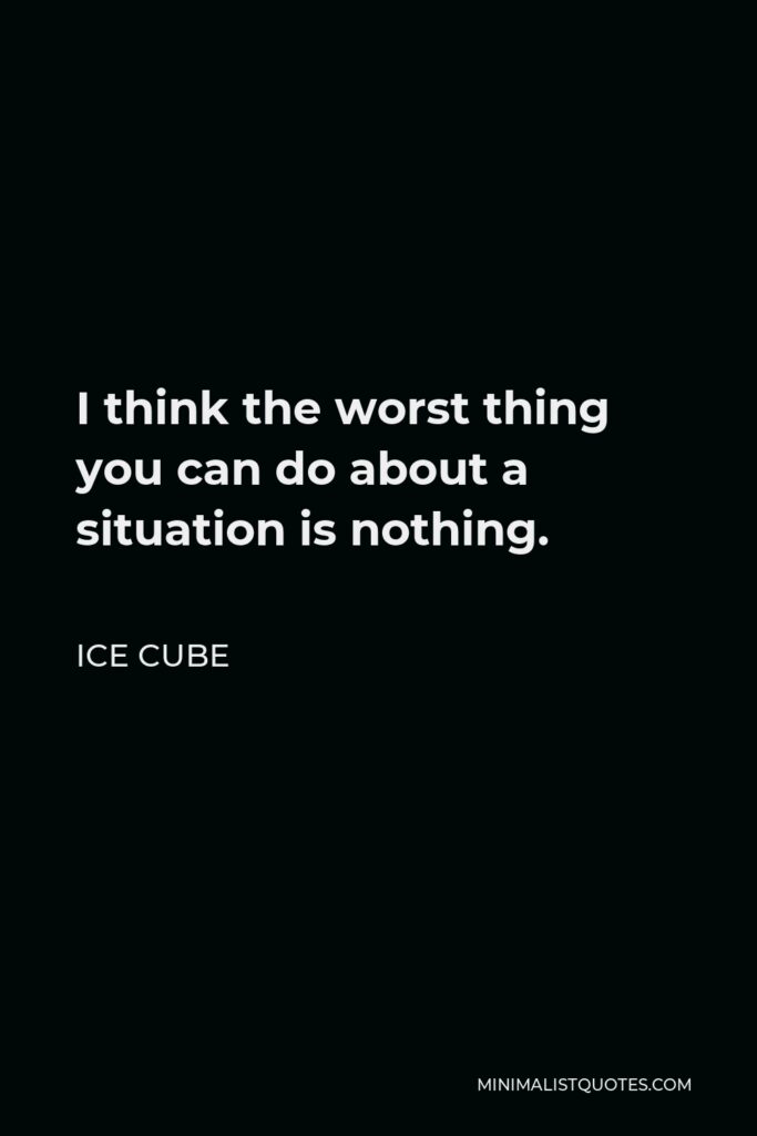 Ice Cube Quote - I think the worst thing you can do about a situation is nothing.