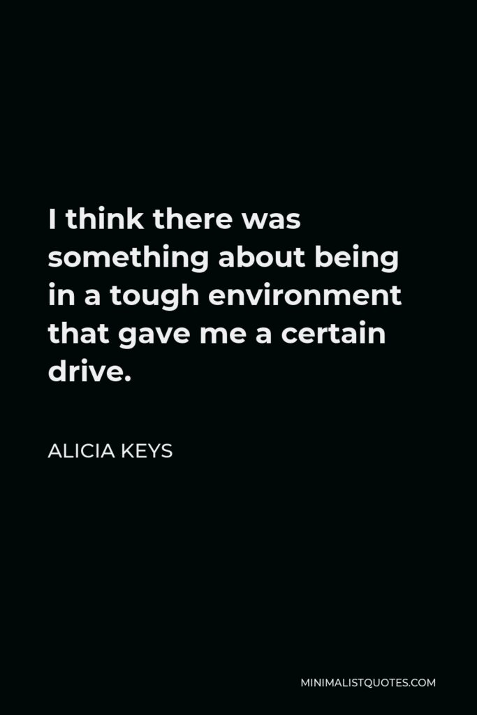 Alicia Keys Quote - I think there was something about being in a tough environment that gave me a certain drive.
