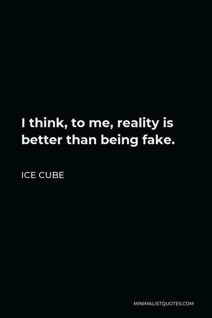 Ice Cube Quote - I think, to me, reality is better than being fake.
