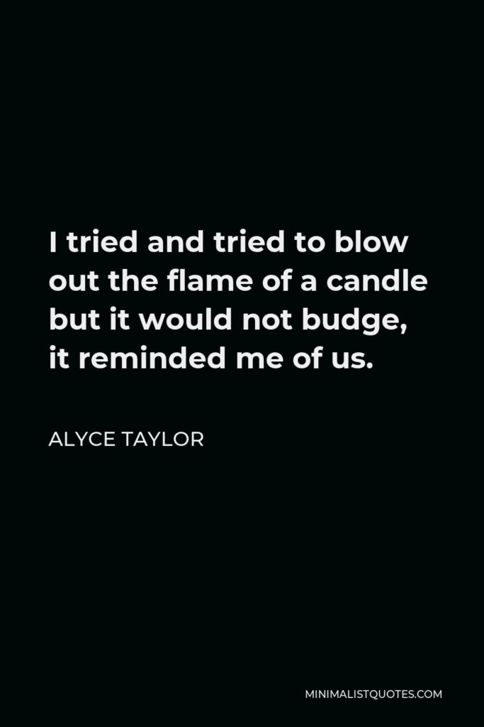 Alyce Taylor Quote - I tried and tried to blow out the flame of a candle but it would not budge, it reminded me of us.