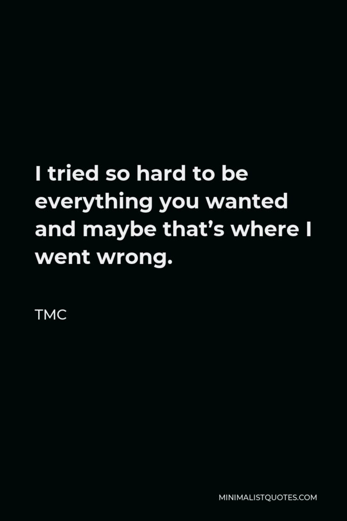 TMC Quote - I tried so hard to be everything you wanted and maybe that’s where I went wrong.