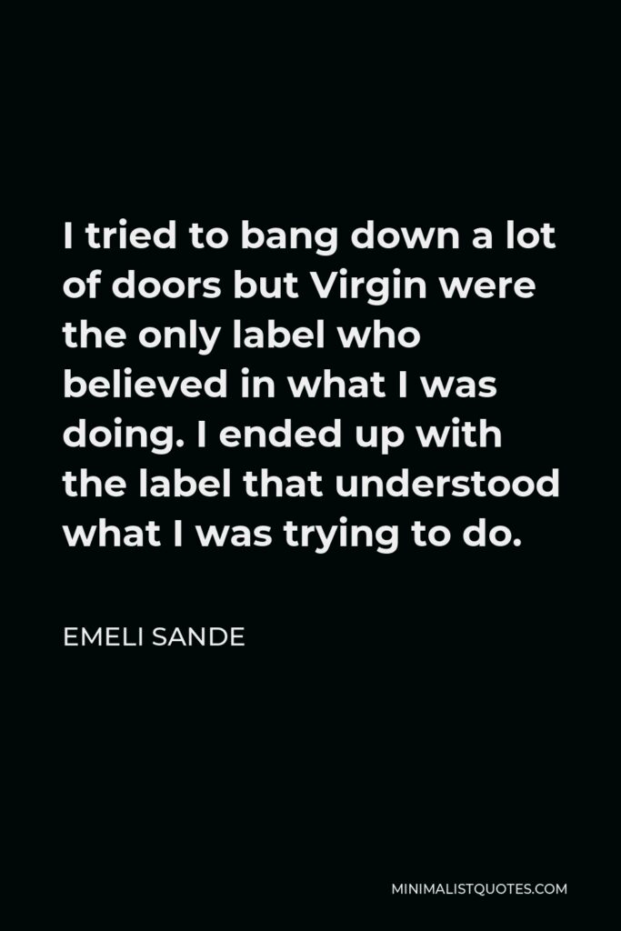 Emeli Sande Quote - I tried to bang down a lot of doors but Virgin were the only label who believed in what I was doing. I ended up with the label that understood what I was trying to do.