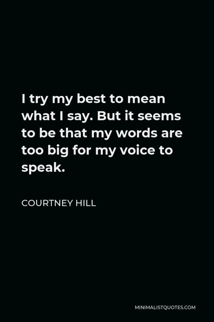 Courtney Hill Quote - I try my best to mean what I say. But it seems to be that my words are too big for my voice to speak.