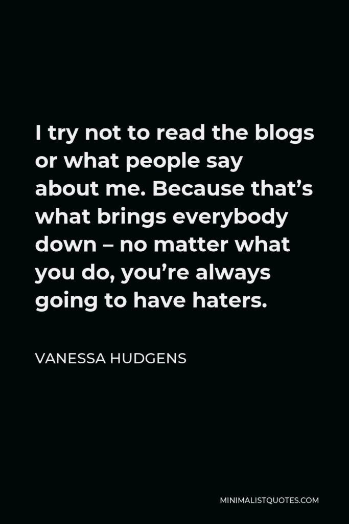 Vanessa Hudgens Quote - I try not to read the blogs or what people say about me. Because that’s what brings everybody down – no matter what you do, you’re always going to have haters.