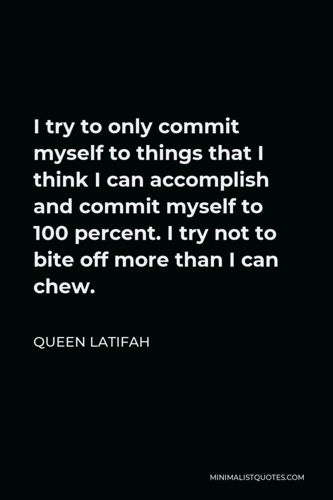 Queen Latifah Quote - I try to only commit myself to things that I think I can accomplish and commit myself to 100 percent. I try not to bite off more than I can chew.