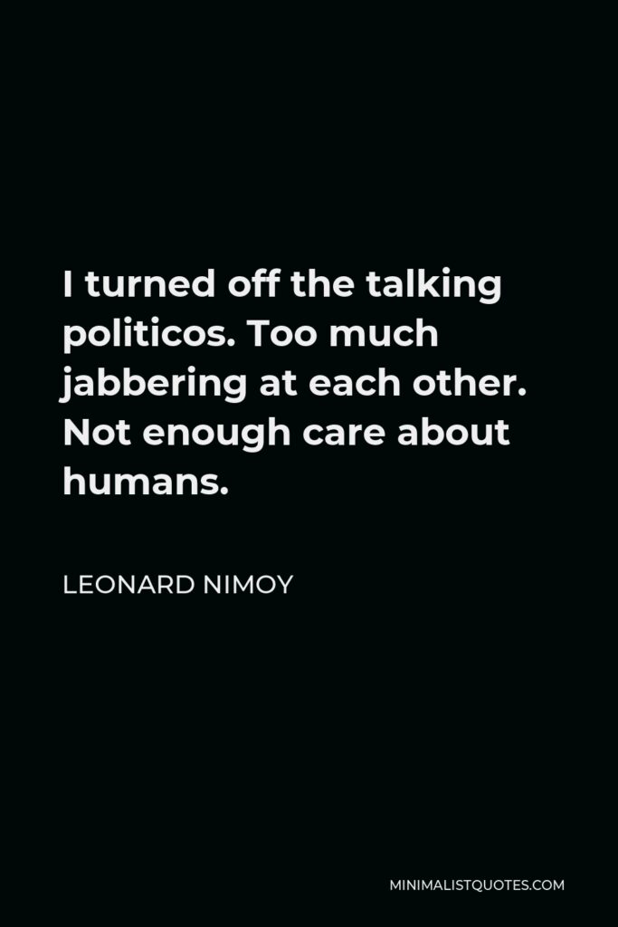 Leonard Nimoy Quote - I turned off the talking politicos. Too much jabbering at each other. Not enough care about humans.