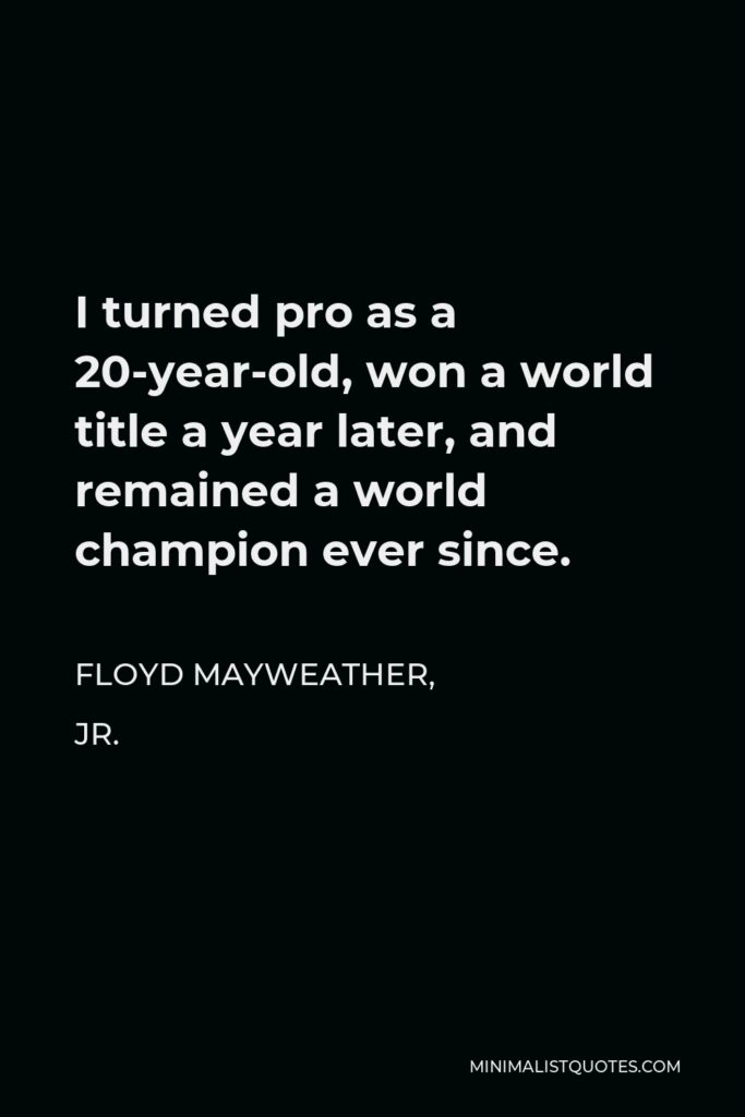 Floyd Mayweather, Jr. Quote - I turned pro as a 20-year-old, won a world title a year later, and remained a world champion ever since.