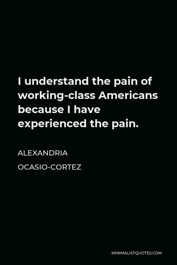 Alexandria Ocasio-Cortez Quote - I understand the pain of working-class Americans because I have experienced the pain.