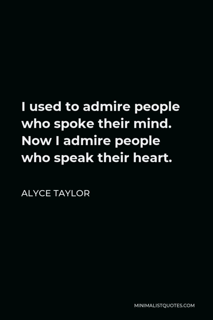 Alyce Taylor Quote - I used to admire people who spoke their mind. Now I admire people who speak their heart.