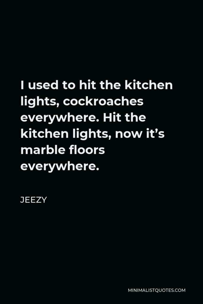 Jeezy Quote - I used to hit the kitchen lights, cockroaches everywhere. Hit the kitchen lights, now it’s marble floors everywhere.