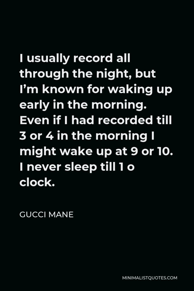 Gucci Mane Quote - I usually record all through the night, but I’m known for waking up early in the morning. Even if I had recorded till 3 or 4 in the morning I might wake up at 9 or 10. I never sleep till 1 o clock.