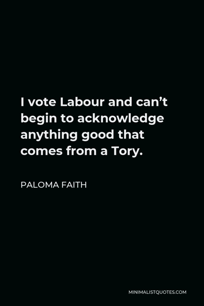 Paloma Faith Quote - I vote Labour and can’t begin to acknowledge anything good that comes from a Tory.