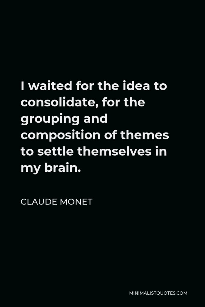 Claude Monet Quote - I waited for the idea to consolidate, for the grouping and composition of themes to settle themselves in my brain.