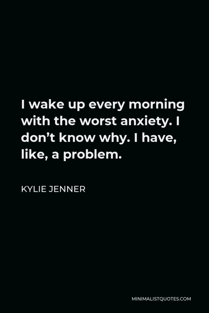 Kylie Jenner Quote - I wake up every morning with the worst anxiety. I don’t know why. I have, like, a problem.