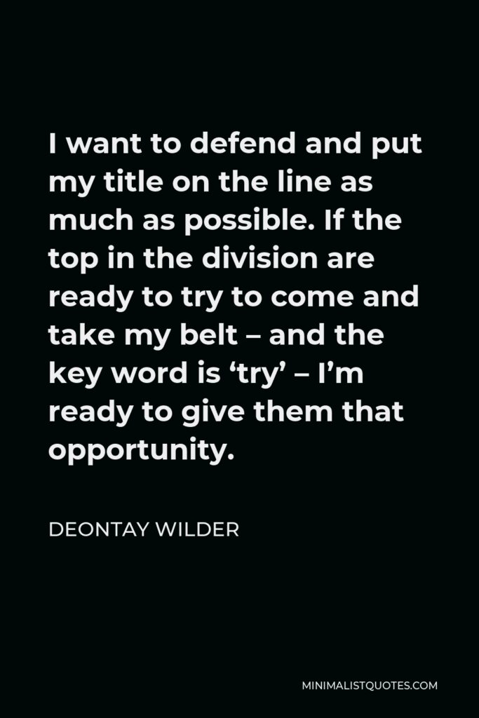 Deontay Wilder Quote - I want to defend and put my title on the line as much as possible. If the top in the division are ready to try to come and take my belt – and the key word is ‘try’ – I’m ready to give them that opportunity.