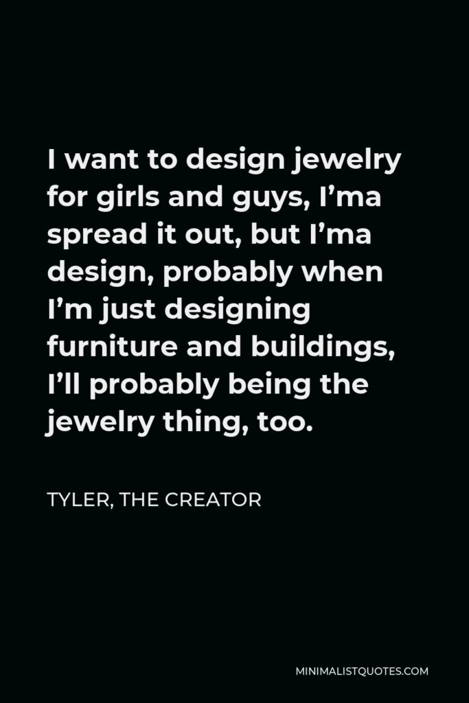 Tyler, the Creator Quote - I want to design jewelry for girls and guys, I’ma spread it out, but I’ma design, probably when I’m just designing furniture and buildings, I’ll probably being the jewelry thing, too.