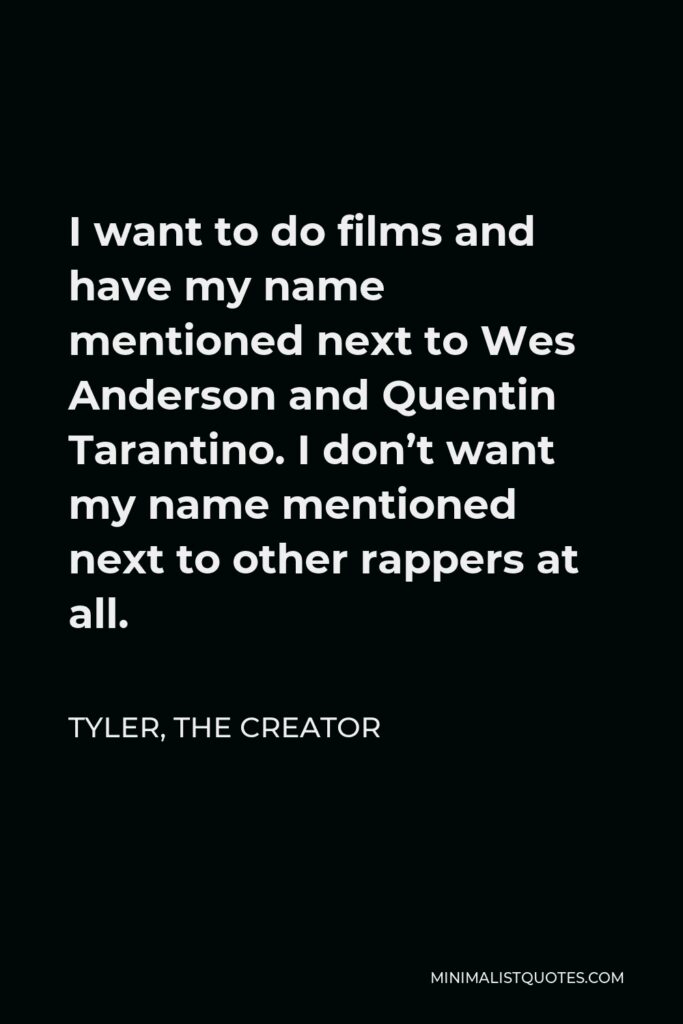 Tyler, the Creator Quote - I want to do films and have my name mentioned next to Wes Anderson and Quentin Tarantino. I don’t want my name mentioned next to other rappers at all.