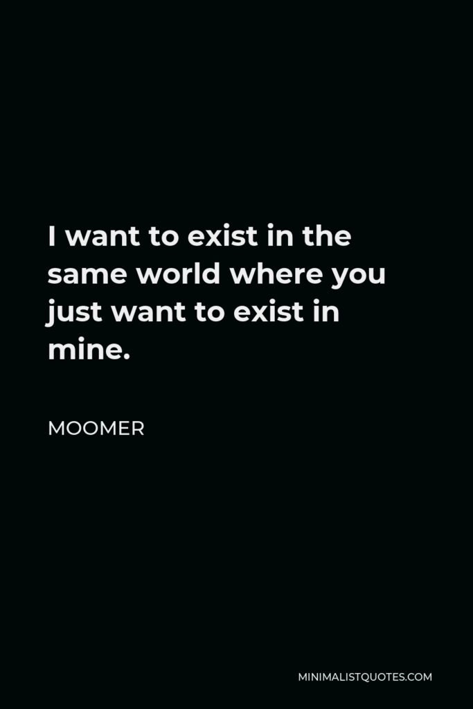 Moomer Quote - I want to exist in the same world where you just want to exist in mine.
