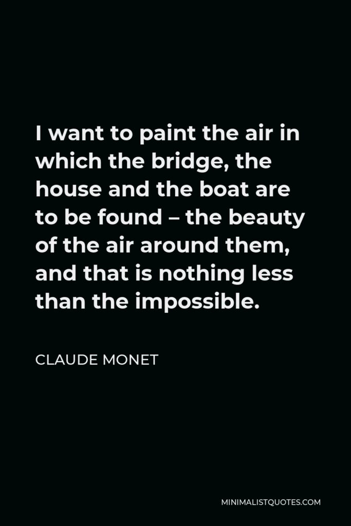 Claude Monet Quote - I want to paint the air in which the bridge, the house and the boat are to be found – the beauty of the air around them, and that is nothing less than the impossible.