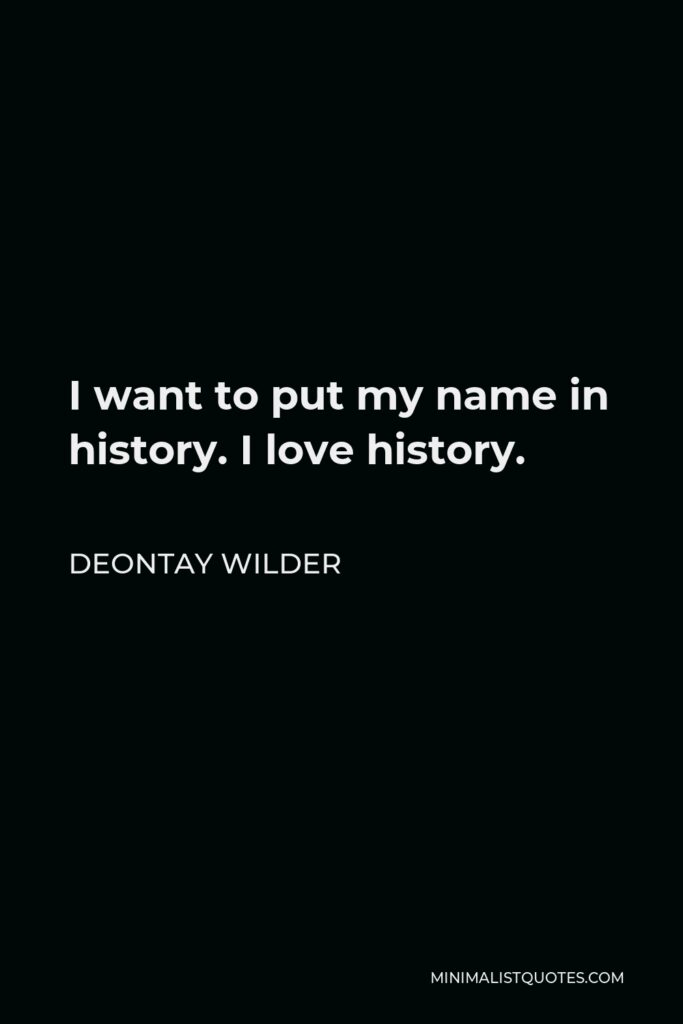 Deontay Wilder Quote - I want to put my name in history. I love history.