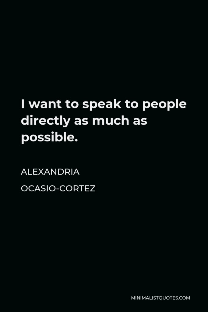 Alexandria Ocasio-Cortez Quote - I want to speak to people directly as much as possible.