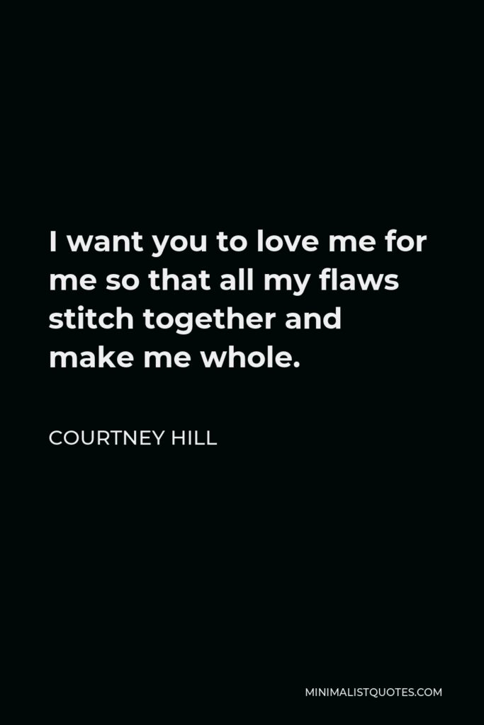 Courtney Hill Quote - I want you to love me for me so that all my flaws stitch together and make me whole.
