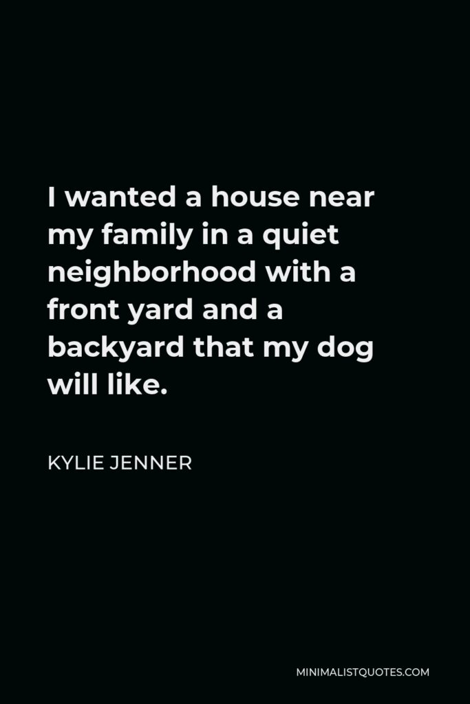 Kylie Jenner Quote - I wanted a house near my family in a quiet neighborhood with a front yard and a backyard that my dog will like.