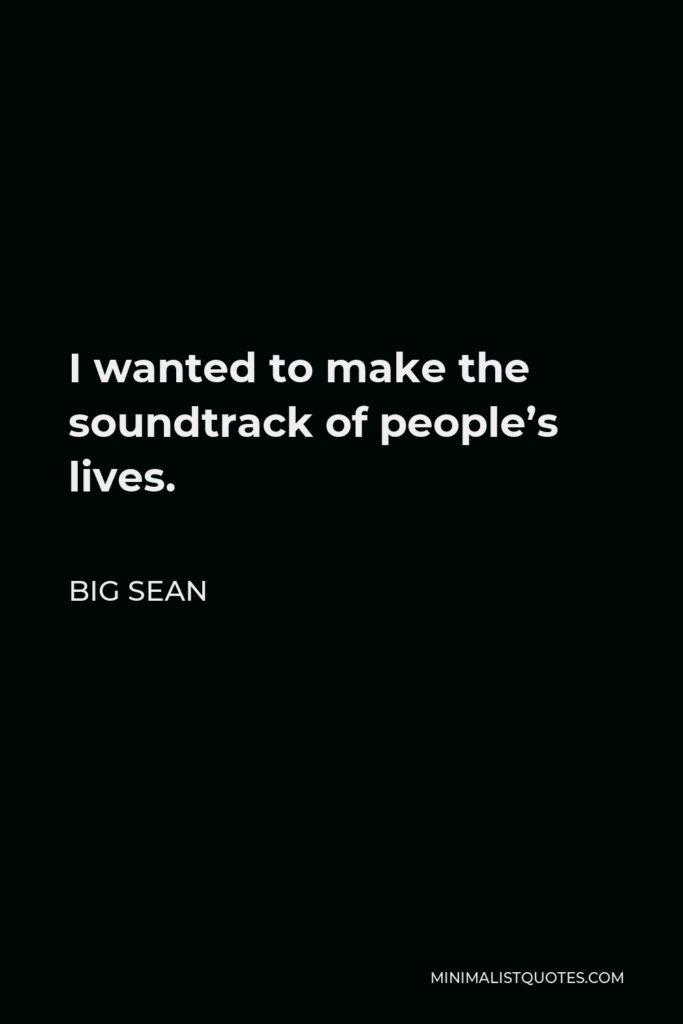 Big Sean Quote - I wanted to make the soundtrack of people’s lives.