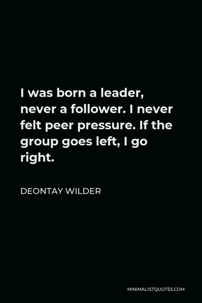 Deontay Wilder Quote - I was born a leader, never a follower. I never felt peer pressure. If the group goes left, I go right.