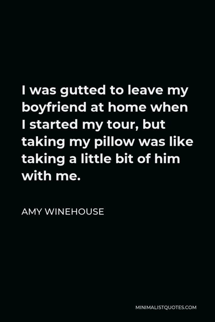 Amy Winehouse Quote - I was gutted to leave my boyfriend at home when I started my tour, but taking my pillow was like taking a little bit of him with me.