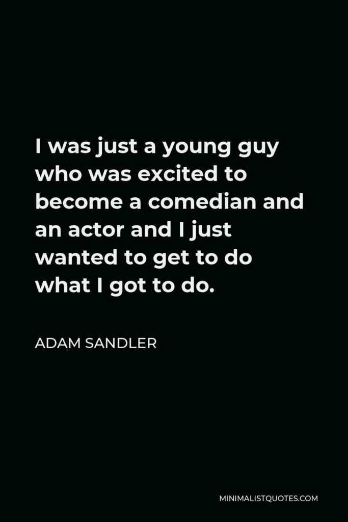 Adam Sandler Quote - I was just a young guy who was excited to become a comedian and an actor and I just wanted to get to do what I got to do.